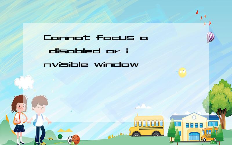 Cannot focus a disabled or invisible window