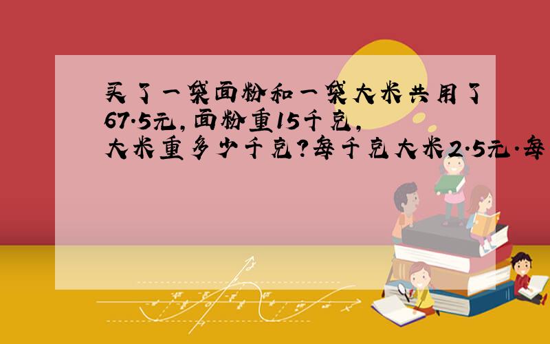 买了一袋面粉和一袋大米共用了67.5元,面粉重15千克,大米重多少千克?每千克大米2.5元.每千克面粉1.5元.