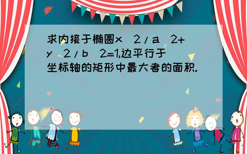 求内接于椭圆x^2/a^2+y^2/b^2=1,边平行于坐标轴的矩形中最大者的面积.