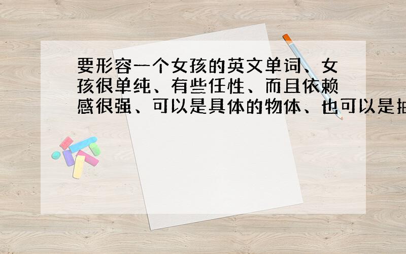 要形容一个女孩的英文单词、女孩很单纯、有些任性、而且依赖感很强、可以是具体的物体、也可以是抽象的词、中英文要都有、、谢了