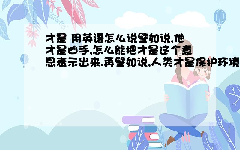 才是 用英语怎么说譬如说,他才是凶手,怎么能把才是这个意思表示出来.再譬如说,人类才是保护环境中最重要的角色.用强调句好