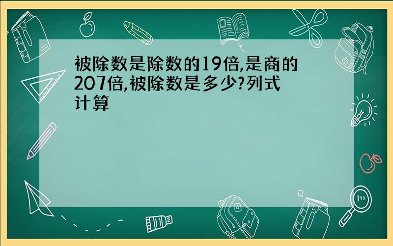 被除数是除数的19倍,是商的207倍,被除数是多少?列式计算