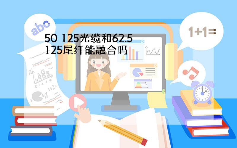 50 125光缆和62.5 125尾纤能融合吗