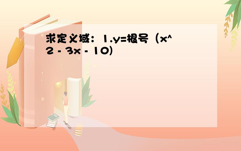 求定义域：1.y=根号（x^2 - 3x - 10)