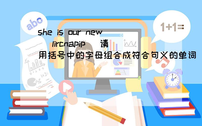 she is our new (lircnapip) 请用括号中的字母组合成符合句义的单词