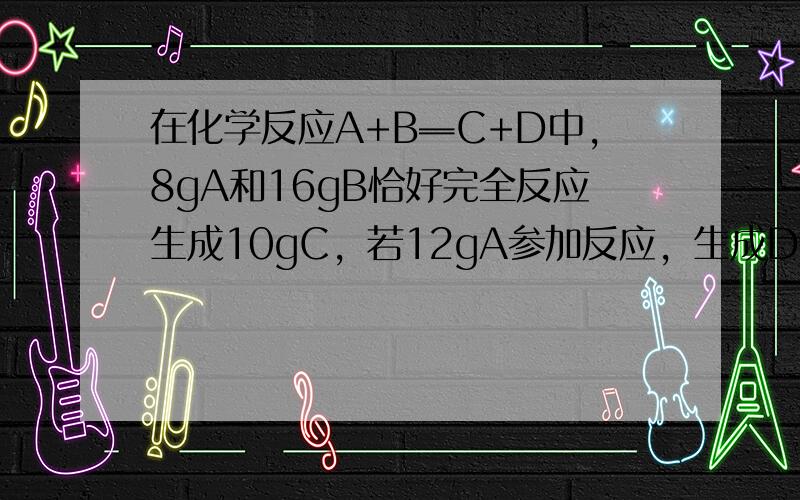 在化学反应A+B═C+D中，8gA和16gB恰好完全反应生成10gC，若12gA参加反应，生成D的质量是（　　）