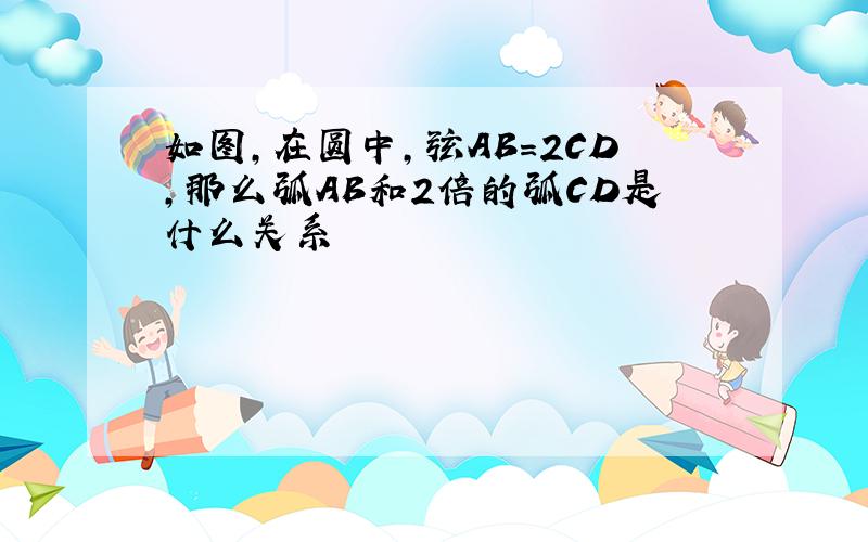 如图,在圆中,弦AB=2CD,那么弧AB和2倍的弧CD是什么关系