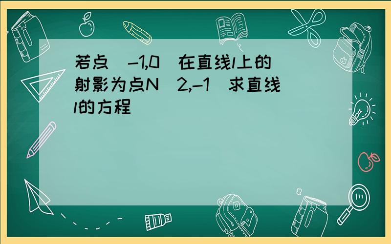 若点(-1,0)在直线l上的射影为点N（2,-1）求直线l的方程