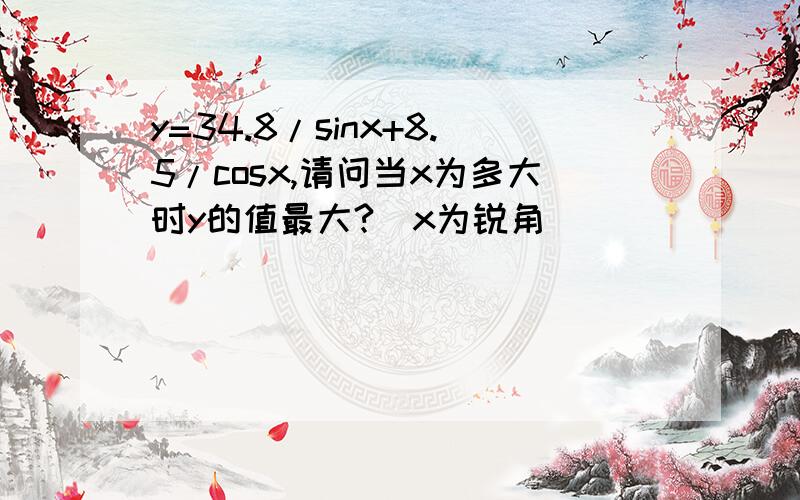 y=34.8/sinx+8.5/cosx,请问当x为多大时y的值最大?（x为锐角）