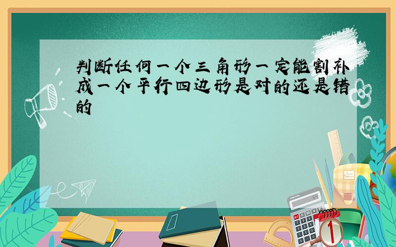 判断任何一个三角形一定能割补成一个平行四边形是对的还是错的