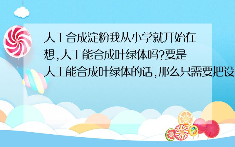 人工合成淀粉我从小学就开始在想,人工能合成叶绿体吗?要是人工能合成叶绿体的话,那么只需要把设备搬到太阳下面晒晒就有大量的