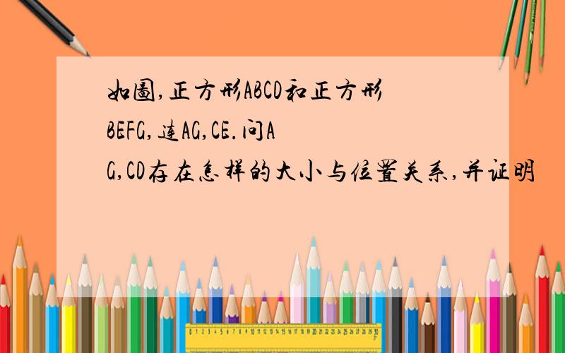 如图,正方形ABCD和正方形BEFG,连AG,CE.问AG,CD存在怎样的大小与位置关系,并证明