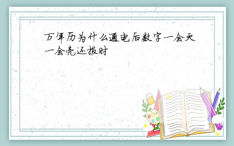 万年历为什么通电后数字一会灭一会亮还报时