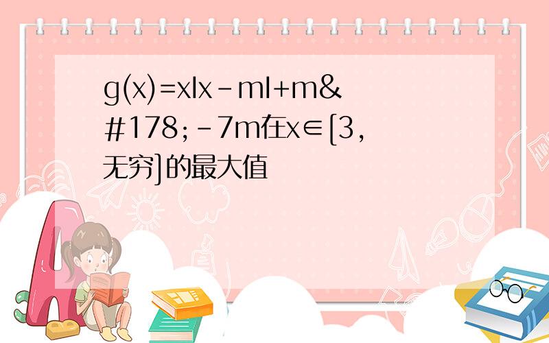 g(x)=xIx-mI+m²-7m在x∈[3,无穷]的最大值