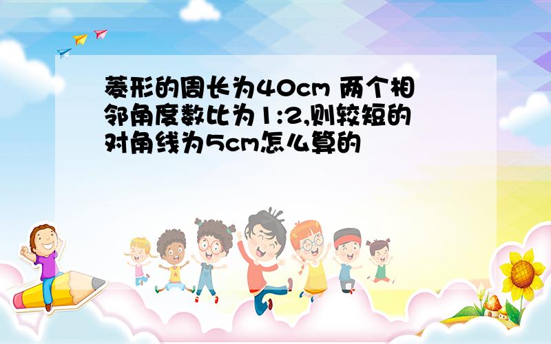 菱形的周长为40cm 两个相邻角度数比为1:2,则较短的对角线为5cm怎么算的