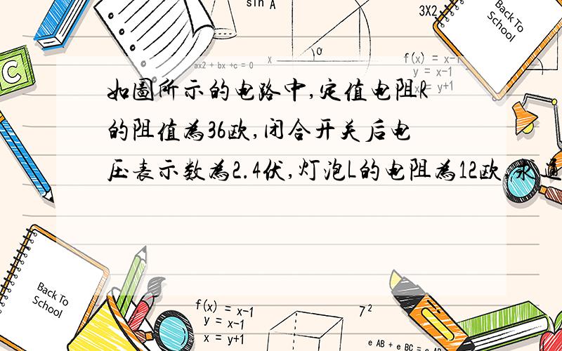 如图所示的电路中,定值电阻R的阻值为36欧,闭合开关后电压表示数为2.4伏,灯泡L的电阻为12欧,求通过灯泡L的电流,电