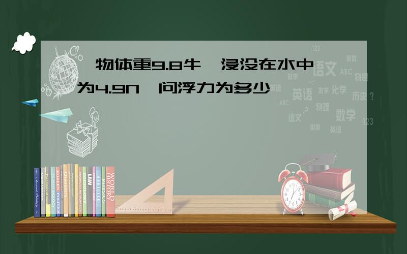 一物体重9.8牛,浸没在水中为4.9N,问浮力为多少