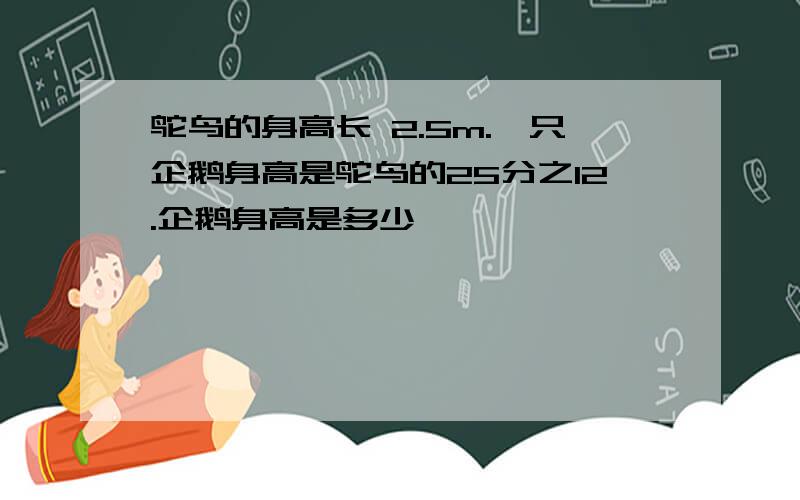 鸵鸟的身高长 2.5m.一只企鹅身高是鸵鸟的25分之12.企鹅身高是多少