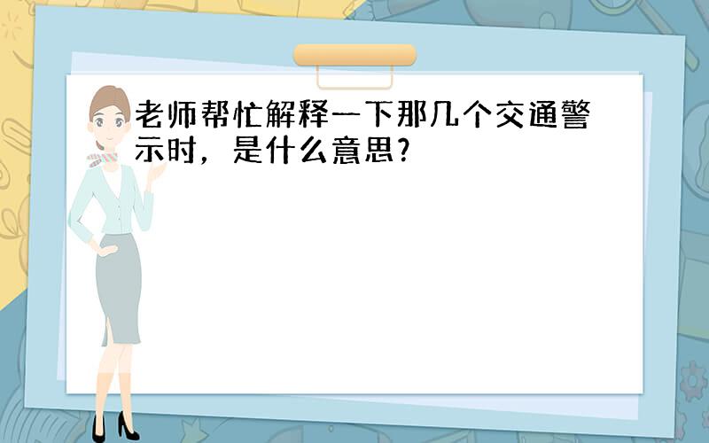 老师帮忙解释一下那几个交通警示时，是什么意思？