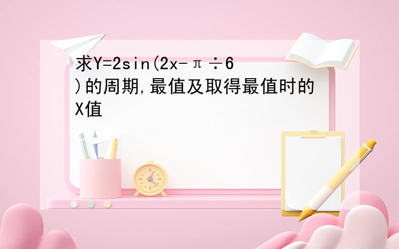 求Y=2sin(2x-π÷6)的周期,最值及取得最值时的X值