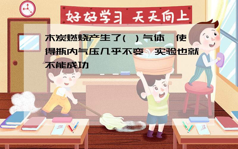 木炭燃烧产生了( ）气体,使得瓶内气压几乎不变,实验也就不能成功