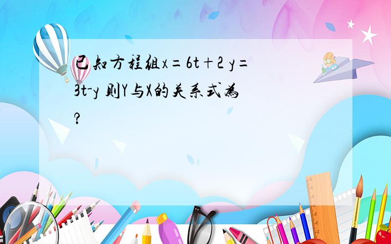 已知方程组x=6t+2 y=3t-y 则Y与X的关系式为?