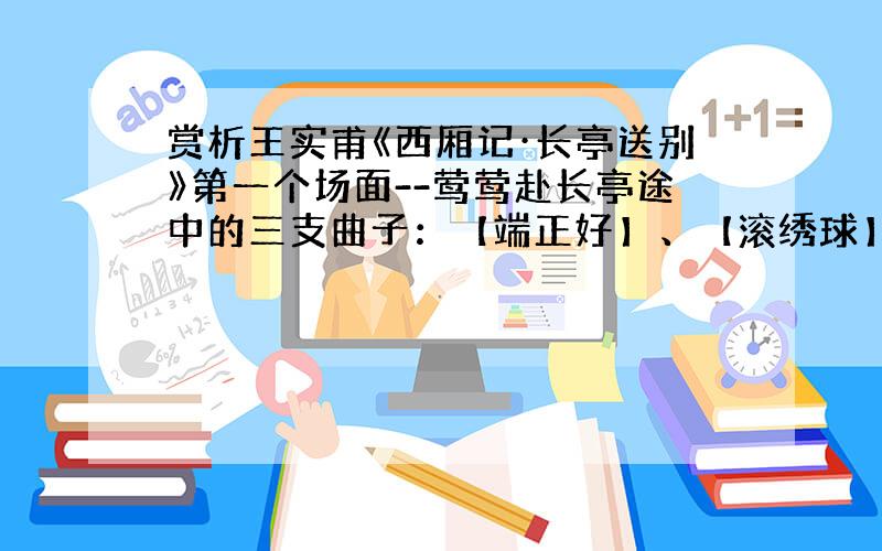 赏析王实甫《西厢记·长亭送别》第一个场面--莺莺赴长亭途中的三支曲子：【端正好】、【滚绣球】、【叨叨令】(联系剧情）