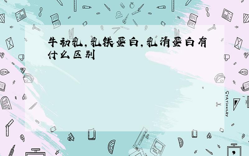 牛初乳,乳铁蛋白,乳清蛋白有什么区别