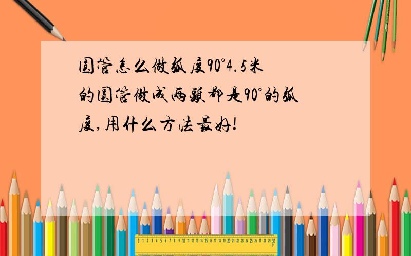 圆管怎么做弧度90°4.5米的圆管做成两头都是90°的弧度,用什么方法最好!