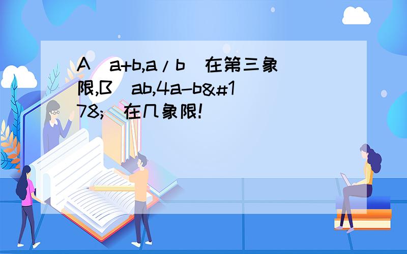 A(a+b,a/b)在第三象限,B(ab,4a-b²)在几象限!