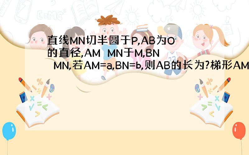 直线MN切半圆于P,AB为O的直径,AM⊥MN于M,BN⊥MN,若AM=a,BN=b,则AB的长为?梯形AMBN的面积为