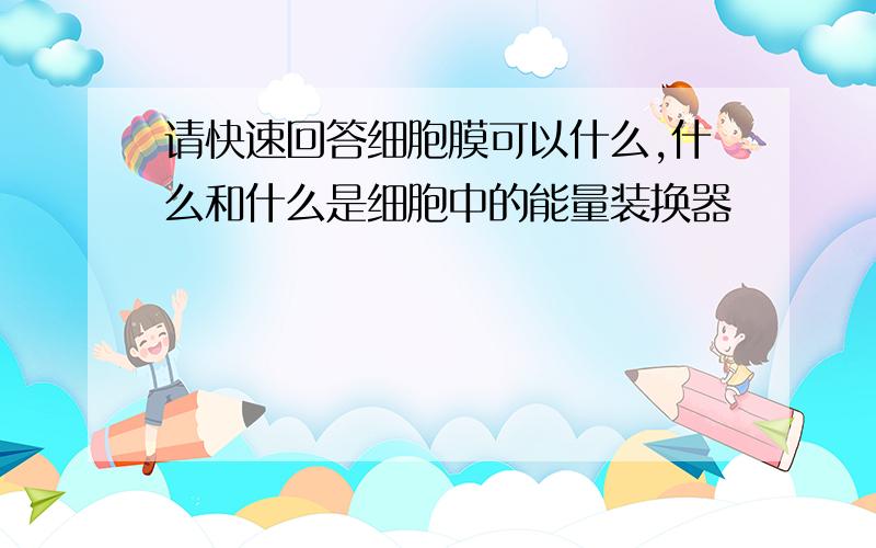 请快速回答细胞膜可以什么,什么和什么是细胞中的能量装换器