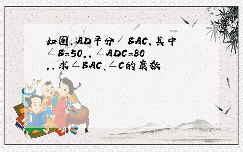 如图,AD平分∠BAC,其中∠B=50°,∠ADC=80°,求∠BAC、∠C的度数