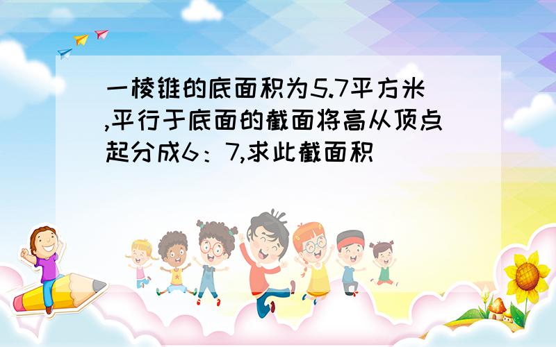 一棱锥的底面积为5.7平方米,平行于底面的截面将高从顶点起分成6：7,求此截面积