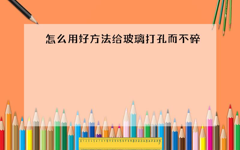 怎么用好方法给玻璃打孔而不碎