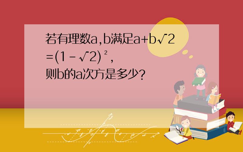 若有理数a,b满足a+b√2=(1-√2)²,则b的a次方是多少?