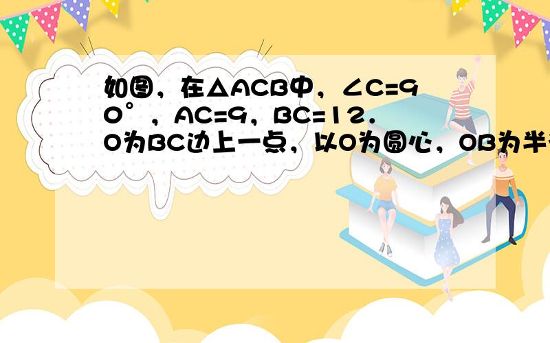 如图，在△ACB中，∠C=90°，AC=9，BC=12．O为BC边上一点，以O为圆心，OB为半径作半圆与BC边和AB边分