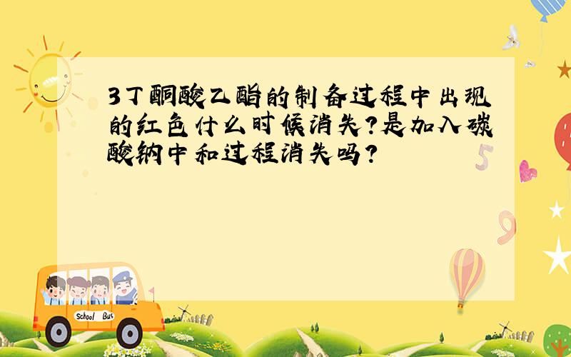 3丁酮酸乙酯的制备过程中出现的红色什么时候消失?是加入碳酸钠中和过程消失吗?