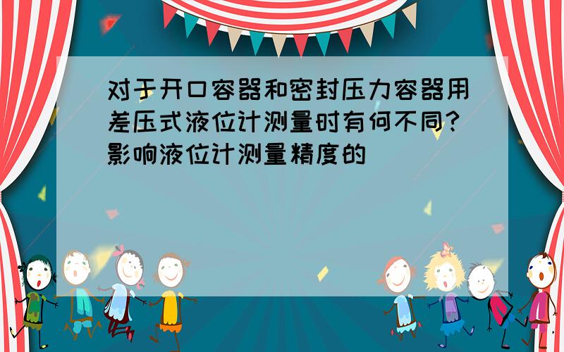 对于开口容器和密封压力容器用差压式液位计测量时有何不同?影响液位计测量精度的