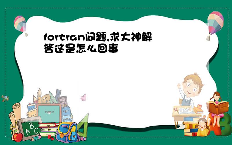 fortran问题,求大神解答这是怎么回事