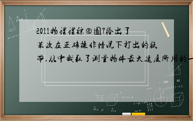 2011物理理综②图7给出了某次在正确操作情况下打出的纸带,从中截取了测量物体最大速度所用的一段纸带,测得O点到A、B、