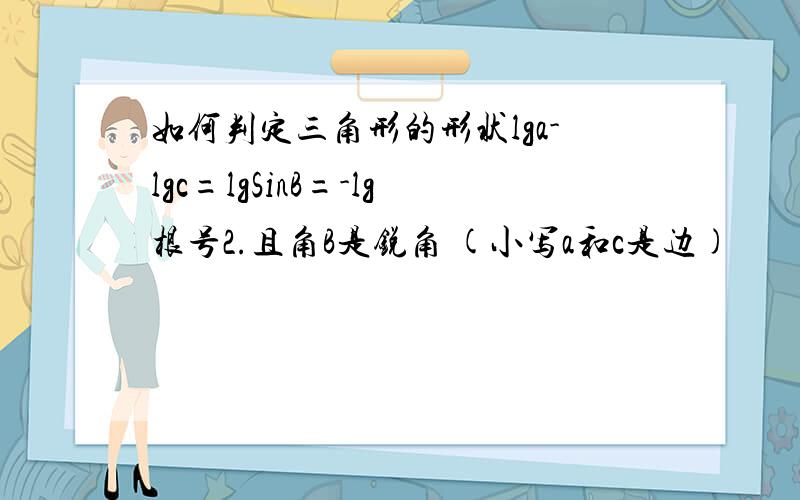 如何判定三角形的形状lga-lgc=lgSinB=-lg根号2.且角B是锐角 (小写a和c是边)