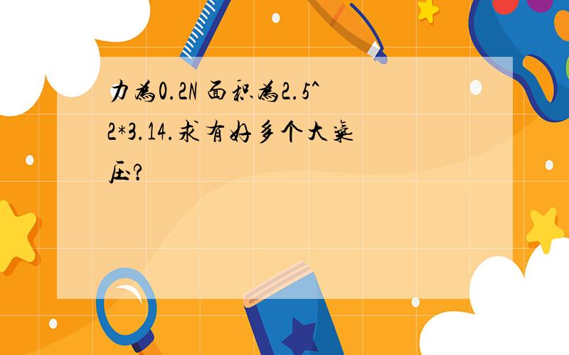 力为0.2N 面积为2.5^2*3.14.求有好多个大气压?