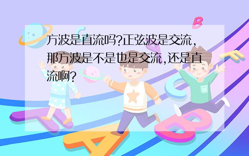 方波是直流吗?正弦波是交流,那方波是不是也是交流,还是直流啊?