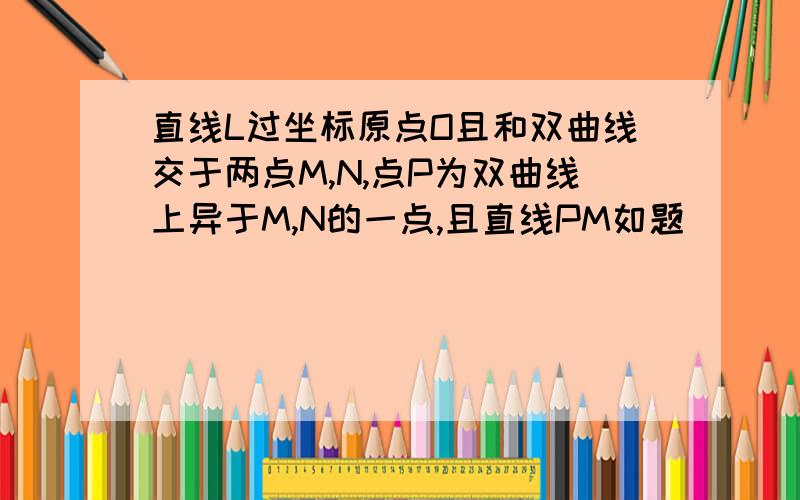 直线L过坐标原点O且和双曲线交于两点M,N,点P为双曲线上异于M,N的一点,且直线PM如题