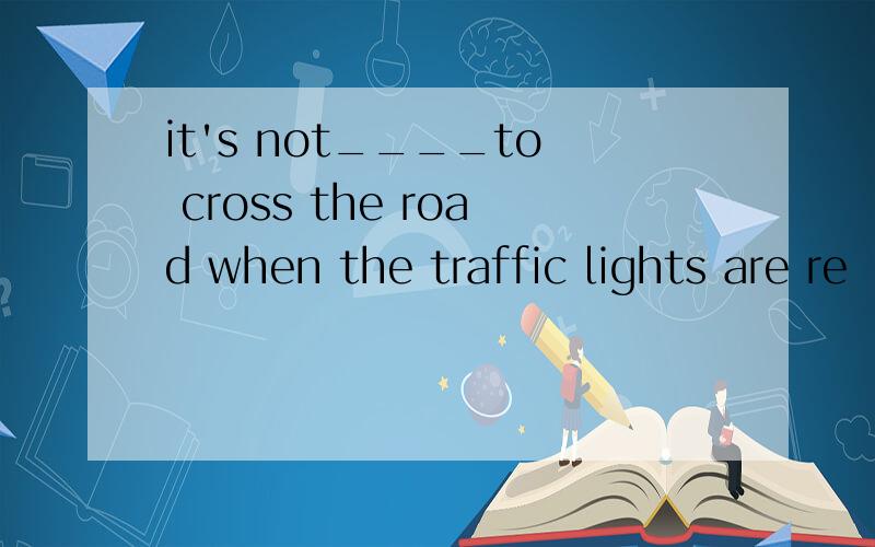 it's not____to cross the road when the traffic lights are re