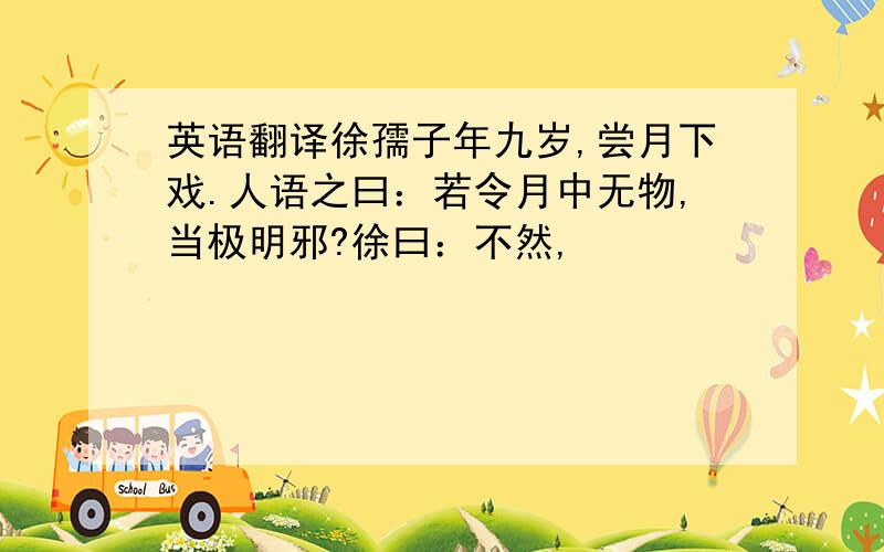 英语翻译徐孺子年九岁,尝月下戏.人语之曰：若令月中无物,当极明邪?徐曰：不然,