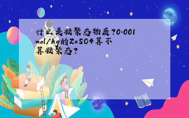 什么是凝聚态物质?0.001mol/kg的ZnSO4算不算凝聚态？