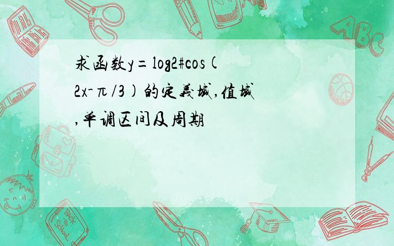 求函数y=log2#cos(2x-π/3)的定义域,值域,单调区间及周期