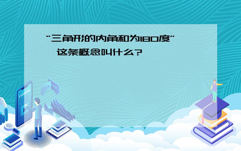 “三角形的内角和为180度”,这条概念叫什么?